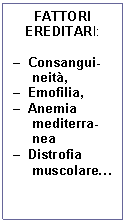 Text Box: FATTORI EREDITARI:

-	Consangui-neit,
-	Emofilia,
-	Anemia mediterra-nea
-	Distrofia muscolare.
